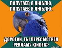 попугаев я люблю, попугаев я люблю. дорогой, ты пересмотрел рекламу kinder?