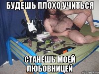 будешь плохо учиться станешь моей любовницей