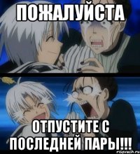 пожалуйста отпустите с последней пары!!!