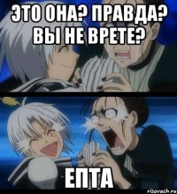 это она? правда? вы не врете? епта