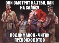 они смотрят на тебя, как на салагу поднимайся - читай превосходство