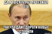 да я тысячу раз проезжал его так,что даже дороги новые сторили