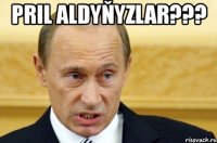 pril aldyňyzlar??? 