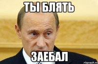 ты блять заебал