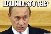 шулика это ты? 