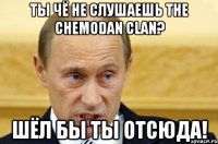 ты чё не слушаешь the chemodan clan? шёл бы ты отсюда!