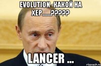 evolution -какой на хер.......??? lancer ...