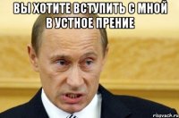 вы хотите вступить с мной в устное прение 