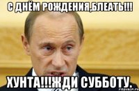 с днём рождения,блеать!!! хунта!!!жди субботу.