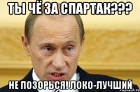 ты чё за спартак??? не позорься! локо-лучший