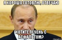 я хорошо готовлю, отвечаю хотите печень с асфальтом?