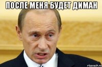 после меня будет диман 