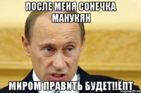 после меня сонечка манукян миром править будет!!ёпт