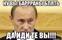 ну вы баррраны блять да иди те вы!!!