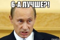 6-а лучше?! 