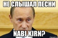 не слышал песни nabi kirn?