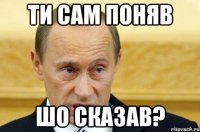 ти сам поняв шо сказав?