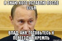 я знаю кого оставлю после себя влад, аня, готовьтесь к переезду в кремль