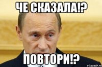 че сказала!? повтори!?