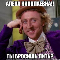 алена николаевна!! ты бросишь пить?