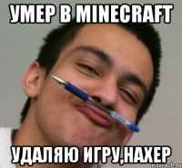 умер в minecraft удаляю игру,нахер