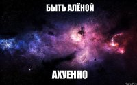 Быть Алёной Ахуенно