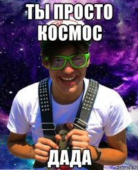 ты просто космос дада