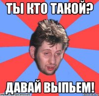 ты кто такой? давай выпьем!