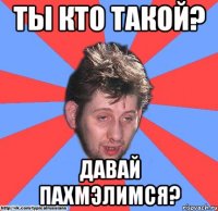 ты кто такой? давай пахмэлимся?