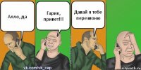 Алло, да Гарик, привет!!! Давай я тебе перезвоню