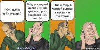 - Ок, как я тебя узнаю? Я буду в черной шапке и синих джинсах, рост примерно 185, вес 84 - Ок, я буду в черной куртке с весами и рулеткой.