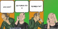 ало кеп? да чувак ето я правда ты?