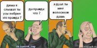 дима я слышал ты усы побрил это правда ? да правда что ? я дуал ты мне волосиков дашь