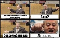 Ты помнишь, она обещала пойти погулять с ним. А ты? Совсем обалдела! Да-да, ты.