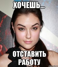 хочешь... отставить работу