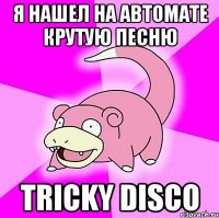 я нашел на автомате крутую песню tricky disco