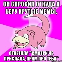 он спросил откуда я беру крутые мемы, ответила " смотри че прислала, прям про тебя"