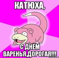 катюха, с днём варенья,дорогая!!!