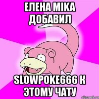 елена mika добавил slowpoke666 к этому чату