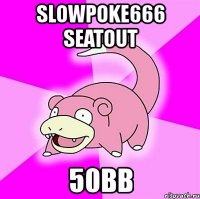 slowpoke666 seatout 50bb