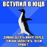 вступил в юцв думаю десять минут перед тем как запостить "всем привет"