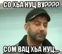 со хьа нуц ву??? сом вац хьа нуц....