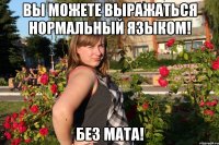 вы можете выражаться нормальный языком! без мата!