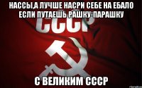 нассы,а лучше насри себе на ебало если путаешь рашку-парашку с великим ссср