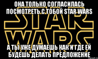 oна только согласилась посмотреть с тобой star wars а ты уже думаешь как и где ей будешь делать предложение