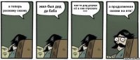 а теперь раскажу сказку жил-был дед да баба как-то дед дернул её а она отрезала *** а продолжение сказки на нтв!