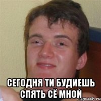  сегодня ти будиешь спять сё мной