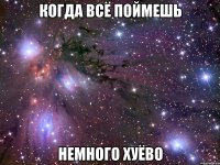 когда всё поймешь немного хуёво