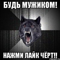 будь мужиком! нажми лайк чёрт!!