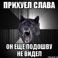 прихуел слава он ещё подошву не видел